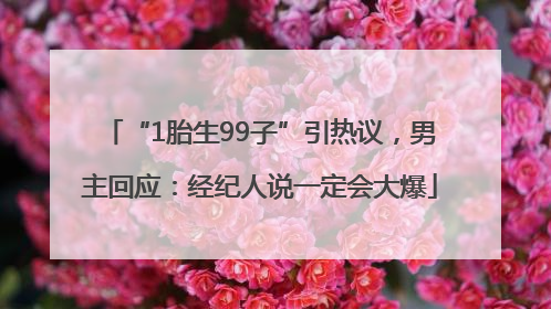 “1胎生99子”引热议，男主回应：经纪人说一定会大爆