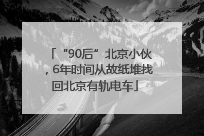 “90后”北京小伙，6年时间从故纸堆找回北京有轨电车