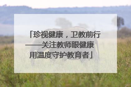 珍视健康，卫教前行——关注教师眼健康 用温度守护教育者