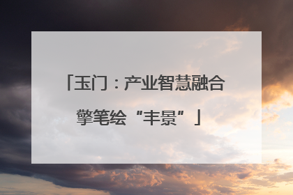 玉门：产业智慧融合 擎笔绘“丰景”