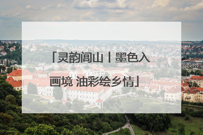灵韵闾山丨墨色入画境 油彩绘乡情