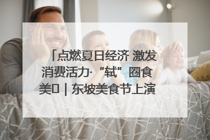 点燃夏日经济 激发消费活力·“轼”圈食美⑪｜东坡美食节上演“文化满汉全席”