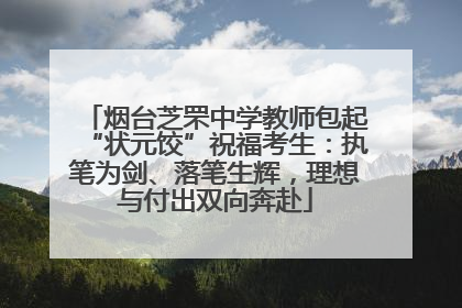 烟台芝罘中学教师包起“状元饺”祝福考生：执笔为剑、落笔生辉，理想与付出双向奔赴