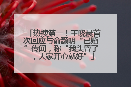 热搜第一！王晓晨首次回应与俞灏明“已婚”传闻，称“我头昏了，大家开心就好”