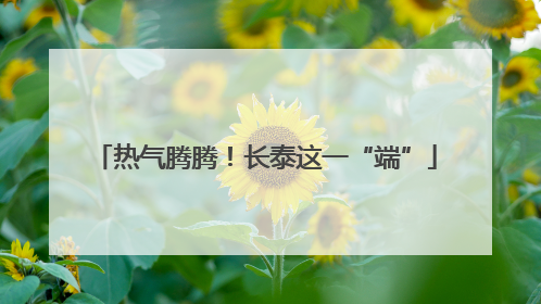 热气腾腾！长泰这一“端”