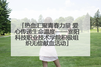 热血汇聚青春力量 爱心传递生命温度——襄阳科技职业技术学院积极组织无偿献血活动