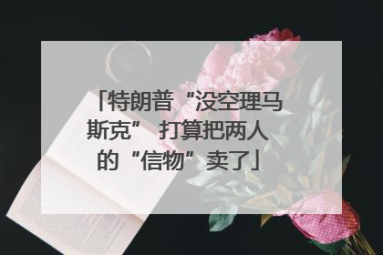 特朗普“没空理马斯克” 打算把两人的“信物”卖了