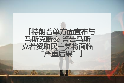 特朗普单方面宣布与马斯克断交 警告马斯克若资助民主党将面临“严重后果”