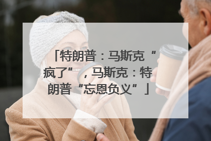 特朗普：马斯克“疯了”，马斯克：特朗普“忘恩负义”