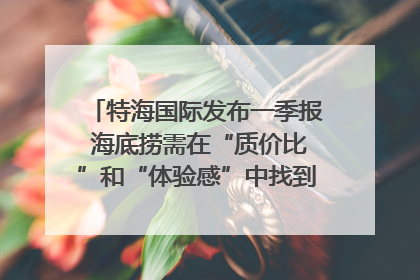 特海国际发布一季报 海底捞需在“质价比”和“体验感”中找到平衡｜新经济观察