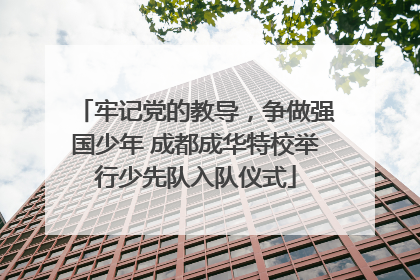 牢记党的教导，争做强国少年 成都成华特校举行少先队入队仪式