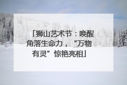 狮山艺术节：唤醒角落生命力，“万物有灵”惊艳亮相