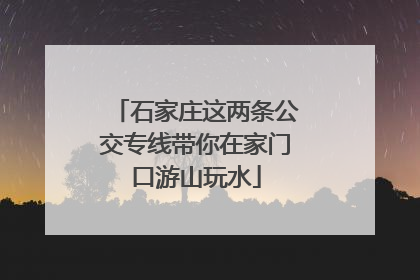 石家庄这两条公交专线带你在家门口游山玩水