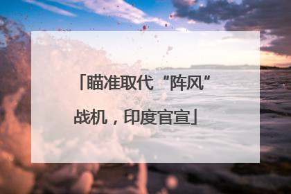 瞄准取代“阵风”战机，印度官宣