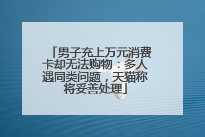 男子充上万元消费卡却无法购物：多人遇同类问题，天猫称将妥善处理