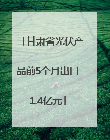 甘肃省光伏产品前5个月出口1.4亿元