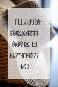甘肃打造战略原材料保障区 目标产值破万亿