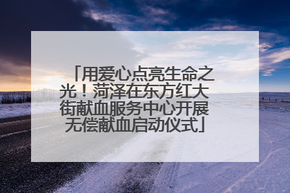 用爱心点亮生命之光！菏泽在东方红大街献血服务中心开展无偿献血启动仪式