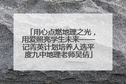 用心点燃地理之光，用爱照亮学生未来——记菁英计划培养人选平度九中地理老师吴倩