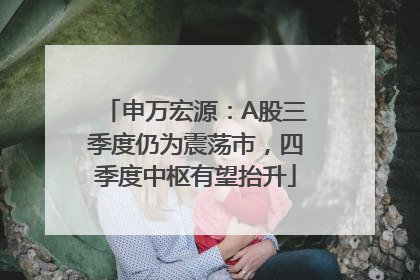 申万宏源：A股三季度仍为震荡市，四季度中枢有望抬升