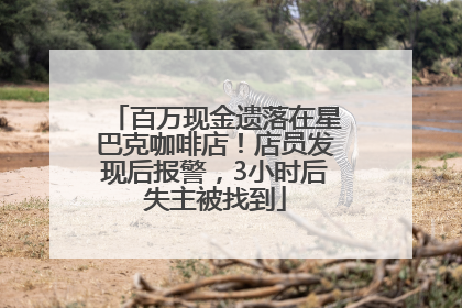 百万现金遗落在星巴克咖啡店！店员发现后报警，3小时后失主被找到
