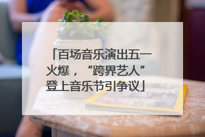 百场音乐演出五一火爆，“跨界艺人”登上音乐节引争议