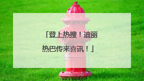 登上热搜！迪丽热巴传来喜讯！