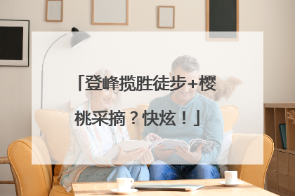 登峰揽胜徒步+樱桃采摘？快炫！