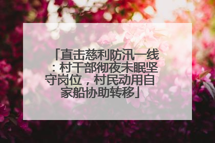 直击慈利防汛一线：村干部彻夜未眠坚守岗位，村民动用自家船协助转移
