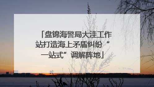 盘锦海警局大洼工作站打造海上矛盾纠纷“一站式”调解阵地