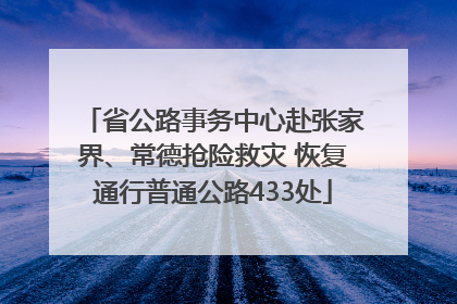 省公路事务中心赴张家界、常德抢险救灾 恢复通行普通公路433处