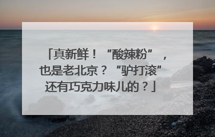 真新鲜！“酸辣粉”，也是老北京？“驴打滚”还有巧克力味儿的？
