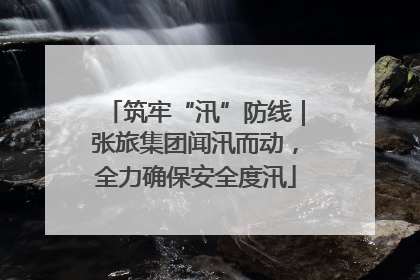 筑牢“汛”防线｜张旅集团闻汛而动，全力确保安全度汛