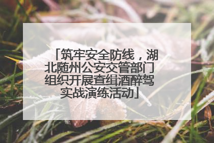 筑牢安全防线，湖北随州公安交管部门组织开展查缉酒醉驾实战演练活动