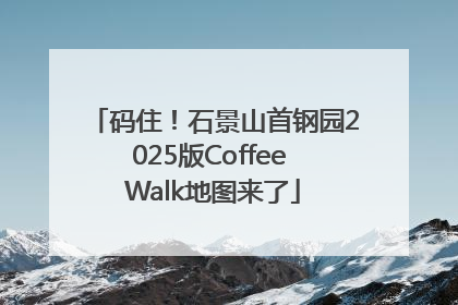 码住！石景山首钢园2025版Coffee Walk地图来了