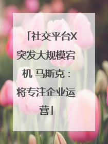社交平台X突发大规模宕机 马斯克：将专注企业运营