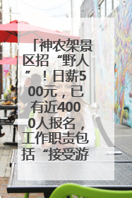 神农架景区招“野人”！日薪500元，已有近4000人报名，工作职责包括“接受游客投喂”