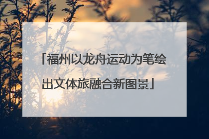 福州以龙舟运动为笔绘出文体旅融合新图景
