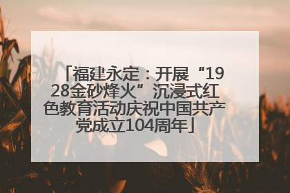 福建永定：开展“1928金砂烽火”沉浸式红色教育活动庆祝中国共产党成立104周年