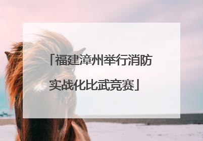 福建漳州举行消防实战化比武竞赛