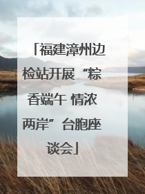 福建漳州边检站开展“粽香端午 情浓两岸”台胞座谈会