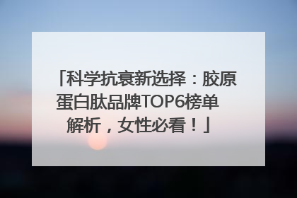 科学抗衰新选择：胶原蛋白肽品牌TOP6榜单解析，女性必看！