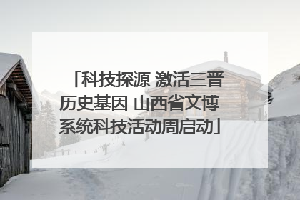 科技探源 激活三晋历史基因 山西省文博系统科技活动周启动