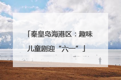 秦皇岛海港区：趣味儿童剧迎“六一”