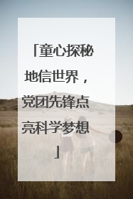 童心探秘地信世界，党团先锋点亮科学梦想