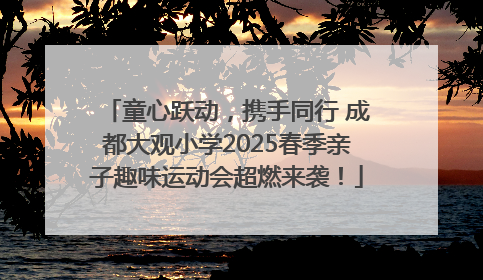 童心跃动，携手同行 成都大观小学2025春季亲子趣味运动会超燃来袭！