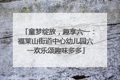 童梦绽放，趣享六一：福莱山街道中心幼儿园六一欢乐颂趣味多多