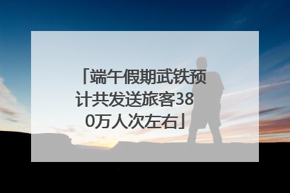 端午假期武铁预计共发送旅客380万人次左右