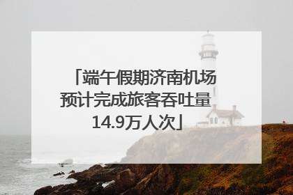 端午假期济南机场预计完成旅客吞吐量14.9万人次