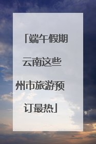 端午假期 云南这些州市旅游预订最热